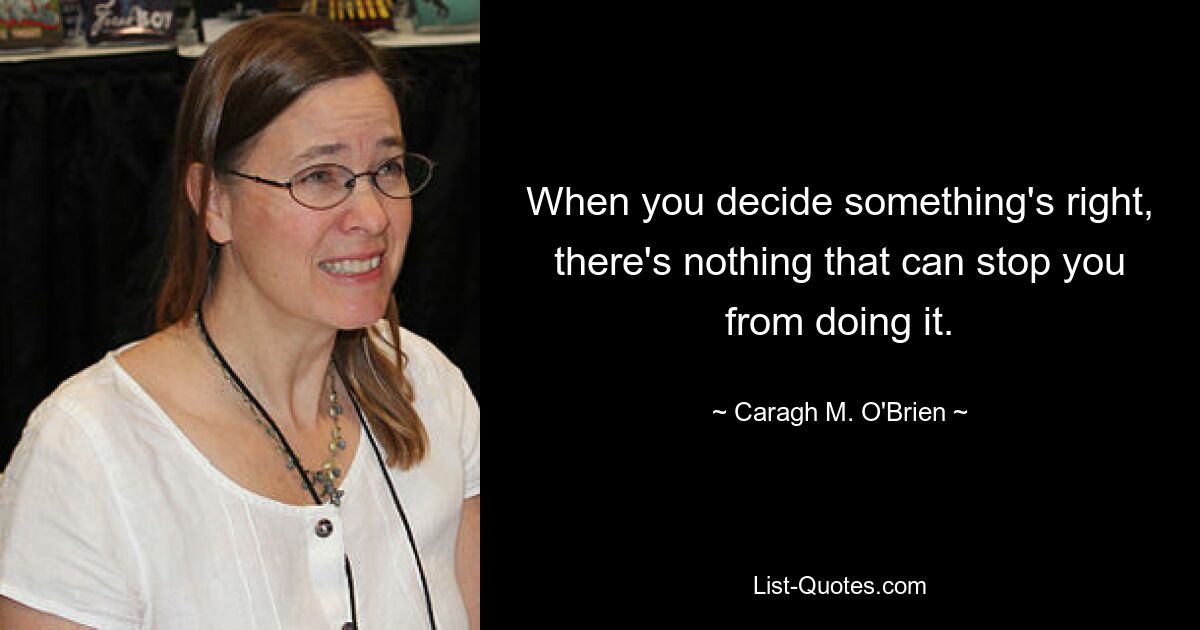 When you decide something's right, there's nothing that can stop you from doing it. — © Caragh M. O'Brien