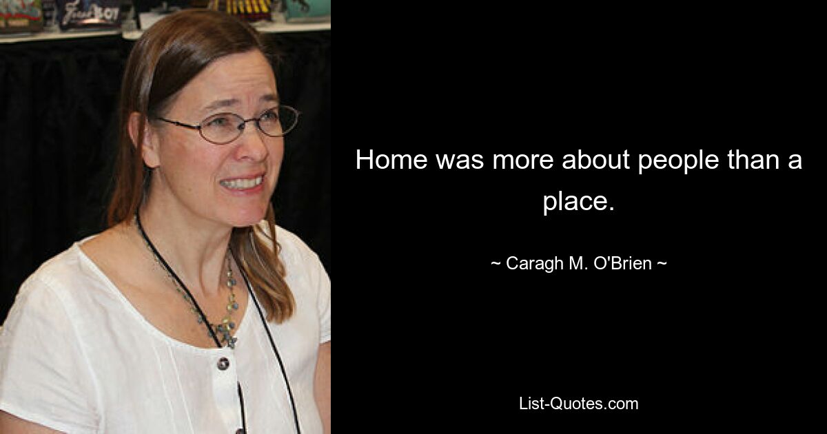 Home was more about people than a place. — © Caragh M. O'Brien