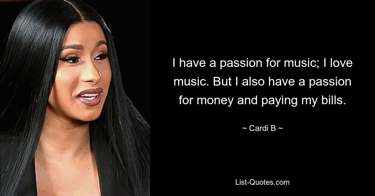 I have a passion for music; I love music. But I also have a passion for money and paying my bills. — © Cardi B