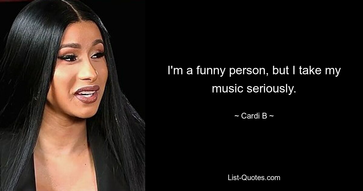 I'm a funny person, but I take my music seriously. — © Cardi B