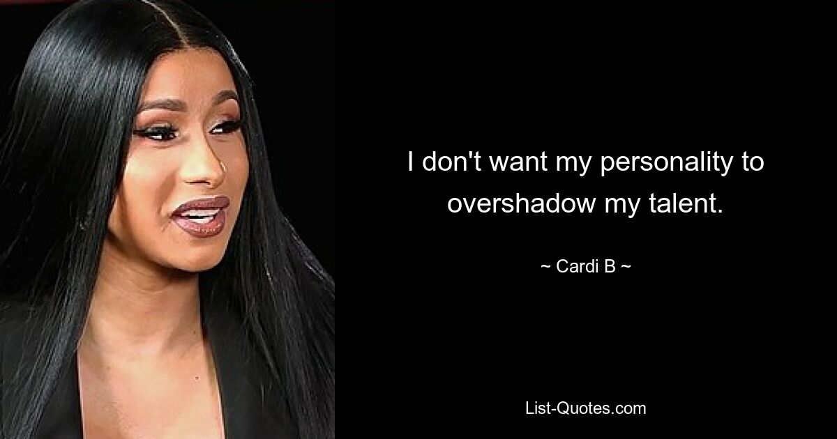 I don't want my personality to overshadow my talent. — © Cardi B