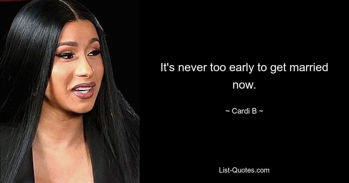 It's never too early to get married now. — © Cardi B