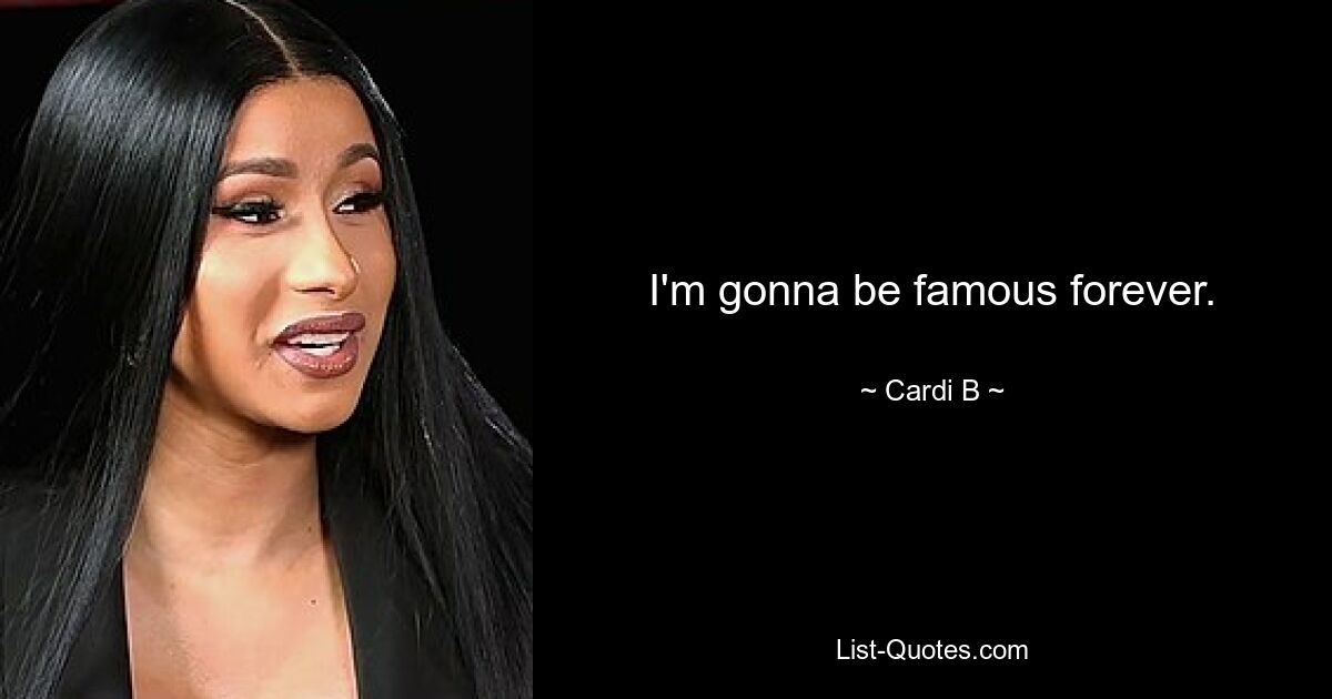 I'm gonna be famous forever. — © Cardi B