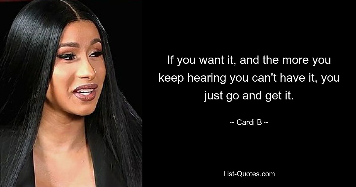 If you want it, and the more you keep hearing you can't have it, you just go and get it. — © Cardi B