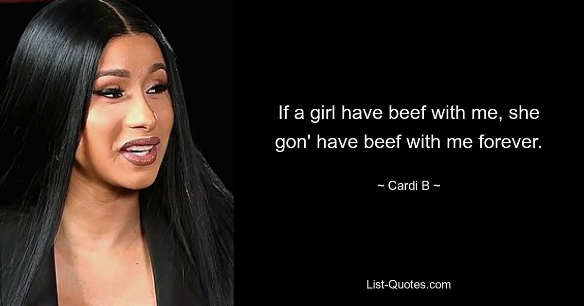 If a girl have beef with me, she gon' have beef with me forever. — © Cardi B