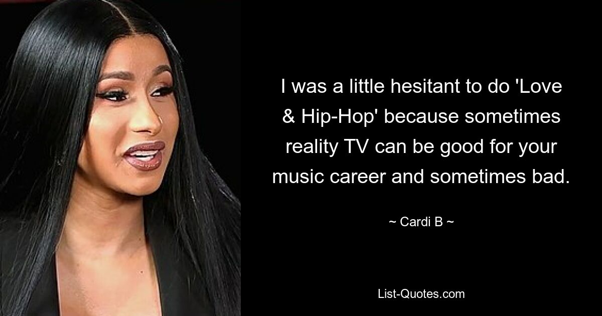 I was a little hesitant to do 'Love & Hip-Hop' because sometimes reality TV can be good for your music career and sometimes bad. — © Cardi B