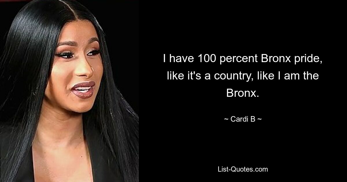 I have 100 percent Bronx pride, like it's a country, like I am the Bronx. — © Cardi B