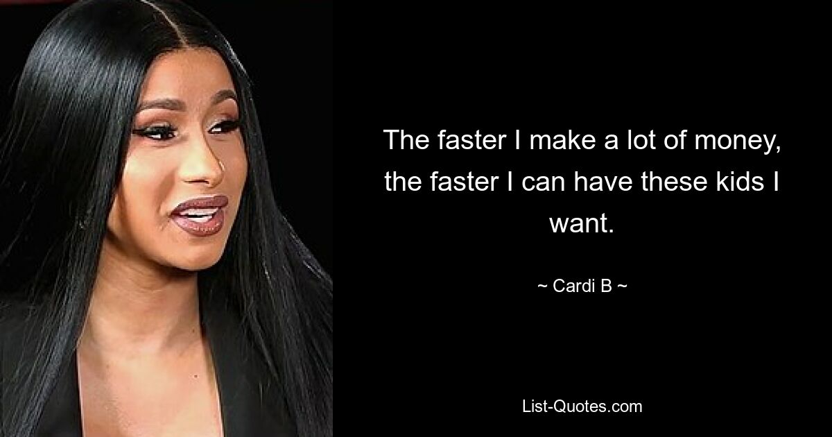 The faster I make a lot of money, the faster I can have these kids I want. — © Cardi B