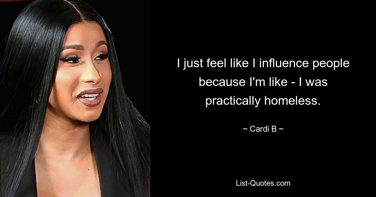 I just feel like I influence people because I'm like - I was practically homeless. — © Cardi B