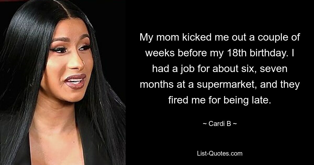 My mom kicked me out a couple of weeks before my 18th birthday. I had a job for about six, seven months at a supermarket, and they fired me for being late. — © Cardi B