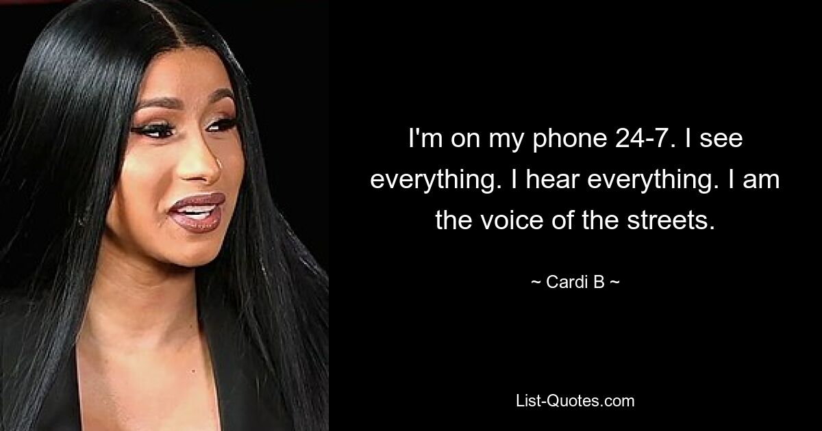 I'm on my phone 24-7. I see everything. I hear everything. I am the voice of the streets. — © Cardi B