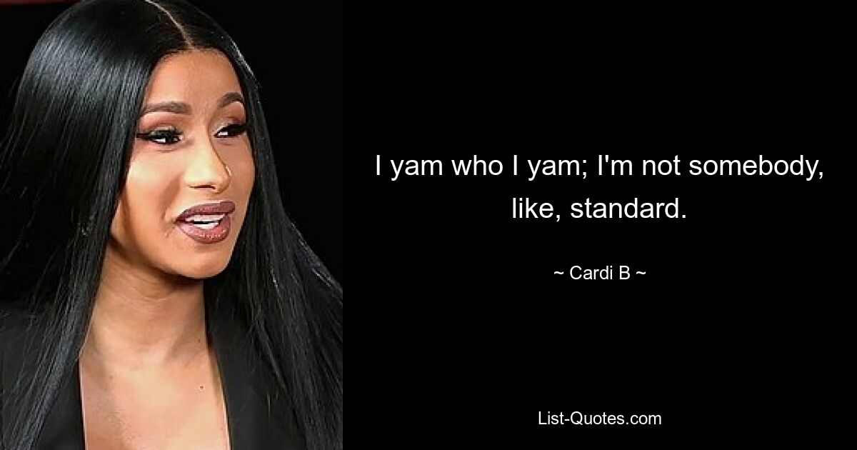 I yam who I yam; I'm not somebody, like, standard. — © Cardi B