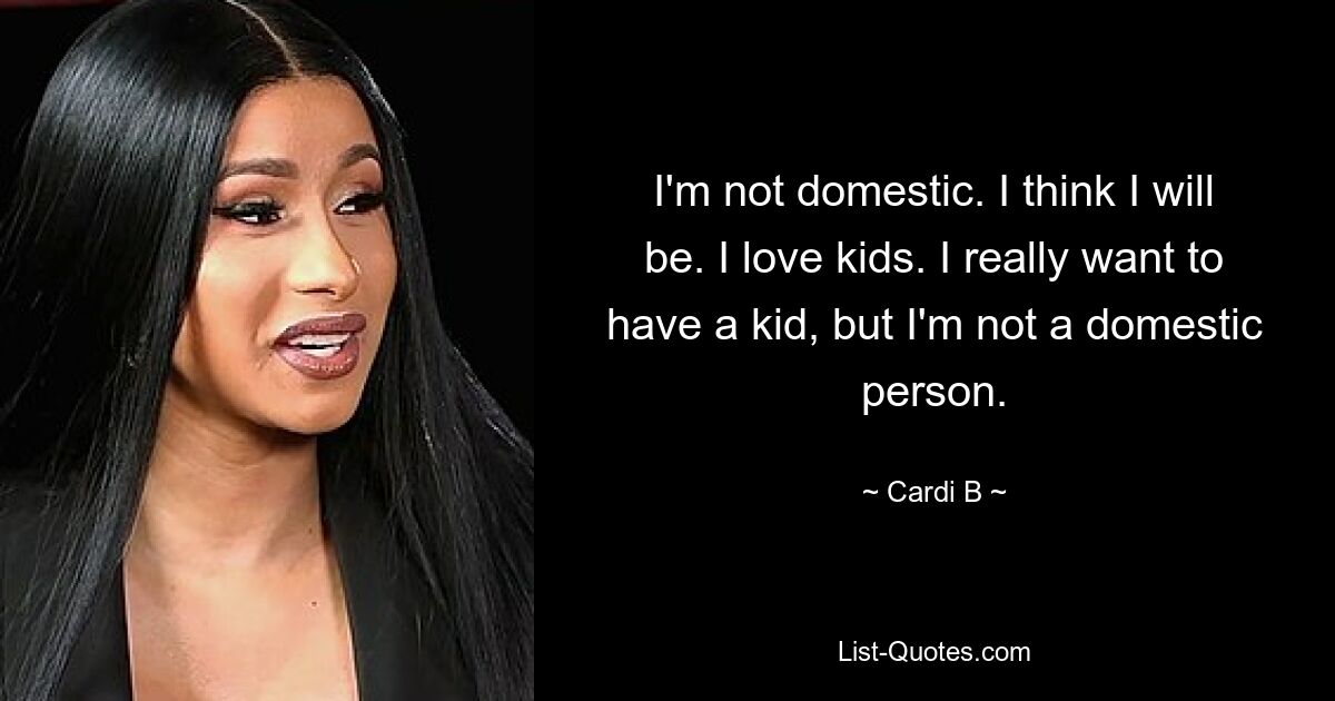 I'm not domestic. I think I will be. I love kids. I really want to have a kid, but I'm not a domestic person. — © Cardi B