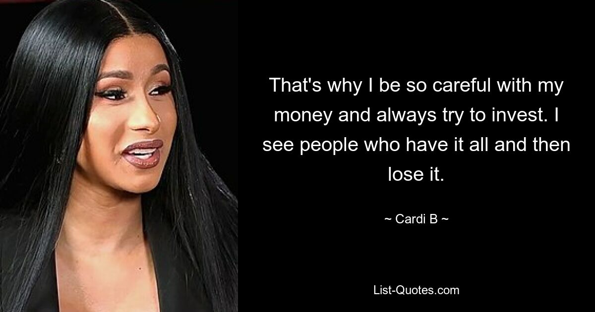 That's why I be so careful with my money and always try to invest. I see people who have it all and then lose it. — © Cardi B