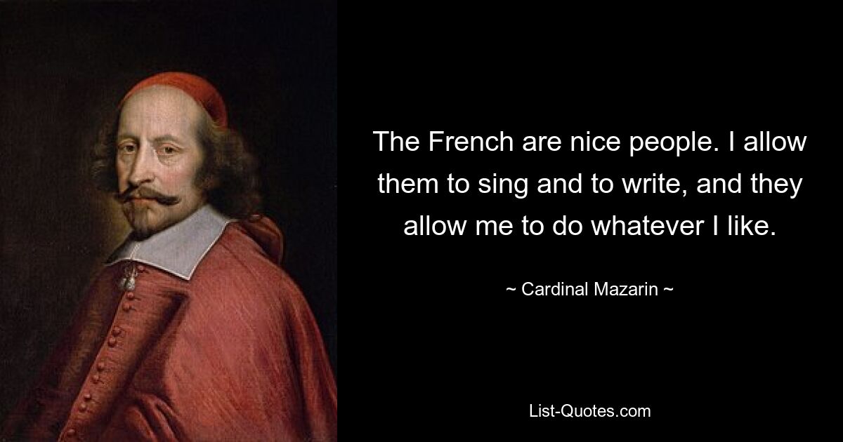 The French are nice people. I allow them to sing and to write, and they allow me to do whatever I like. — © Cardinal Mazarin