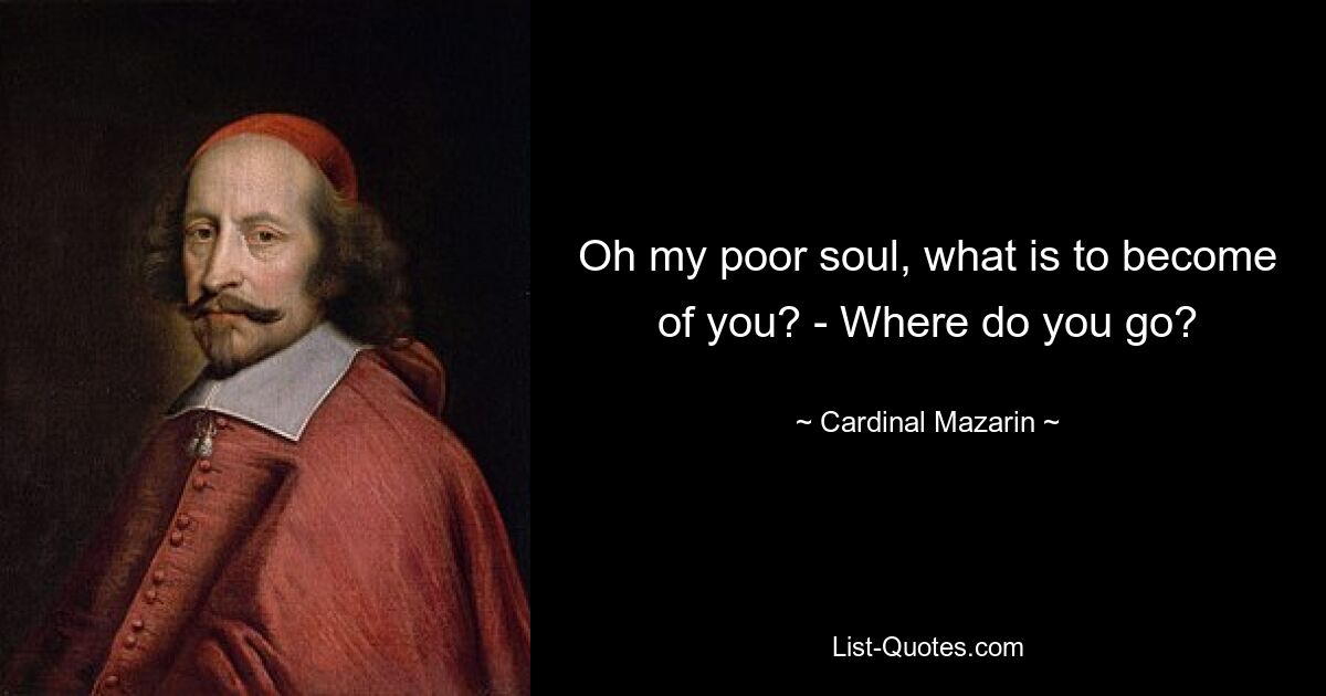 Oh my poor soul, what is to become of you? - Where do you go? — © Cardinal Mazarin