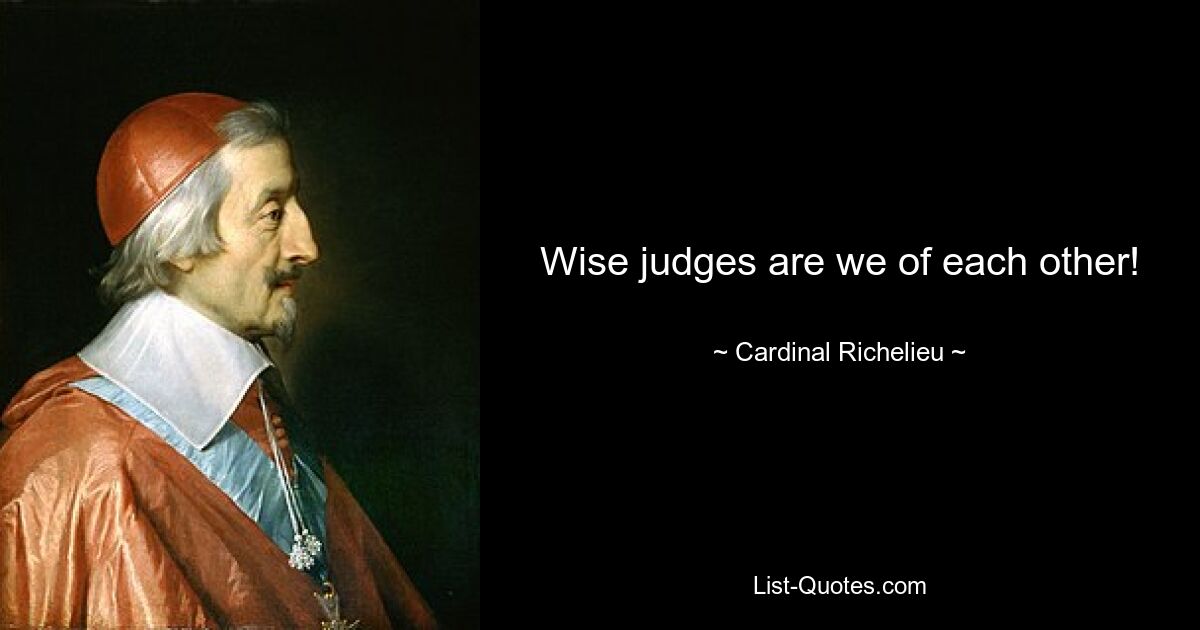 Wise judges are we of each other! — © Cardinal Richelieu