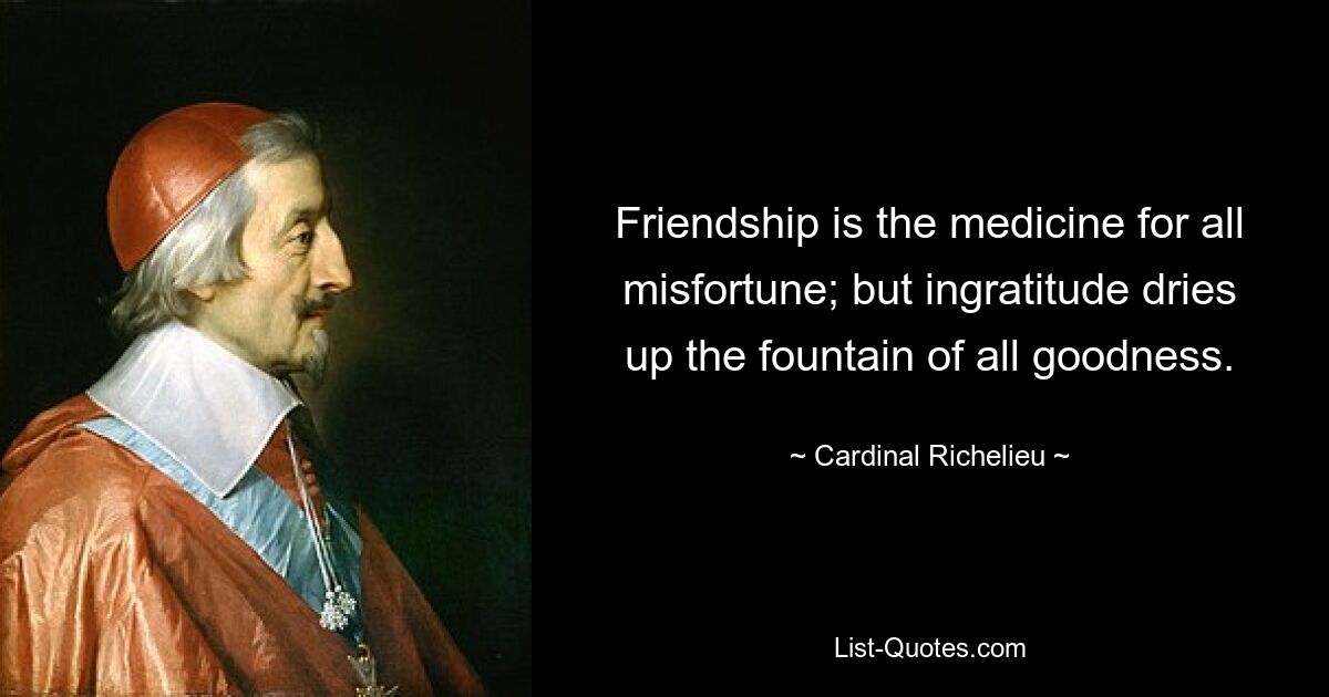 Friendship is the medicine for all misfortune; but ingratitude dries up the fountain of all goodness. — © Cardinal Richelieu