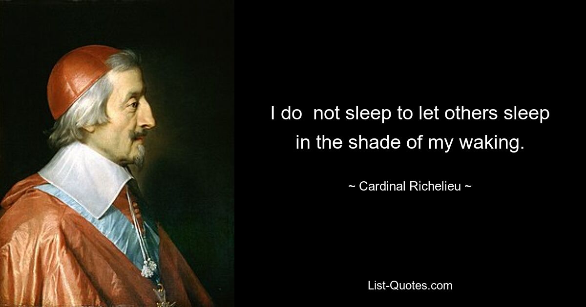 I do  not sleep to let others sleep in the shade of my waking. — © Cardinal Richelieu