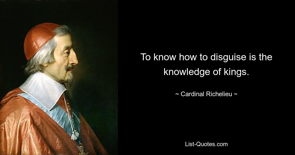 To know how to disguise is the knowledge of kings. — © Cardinal Richelieu