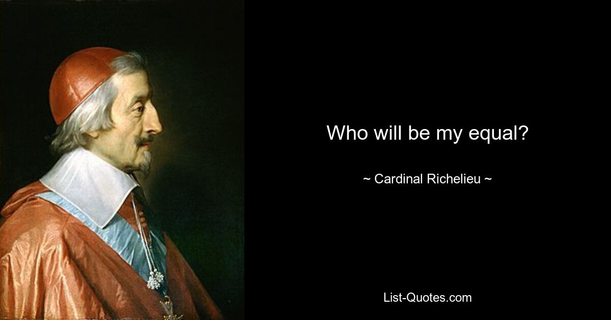 Who will be my equal? — © Cardinal Richelieu