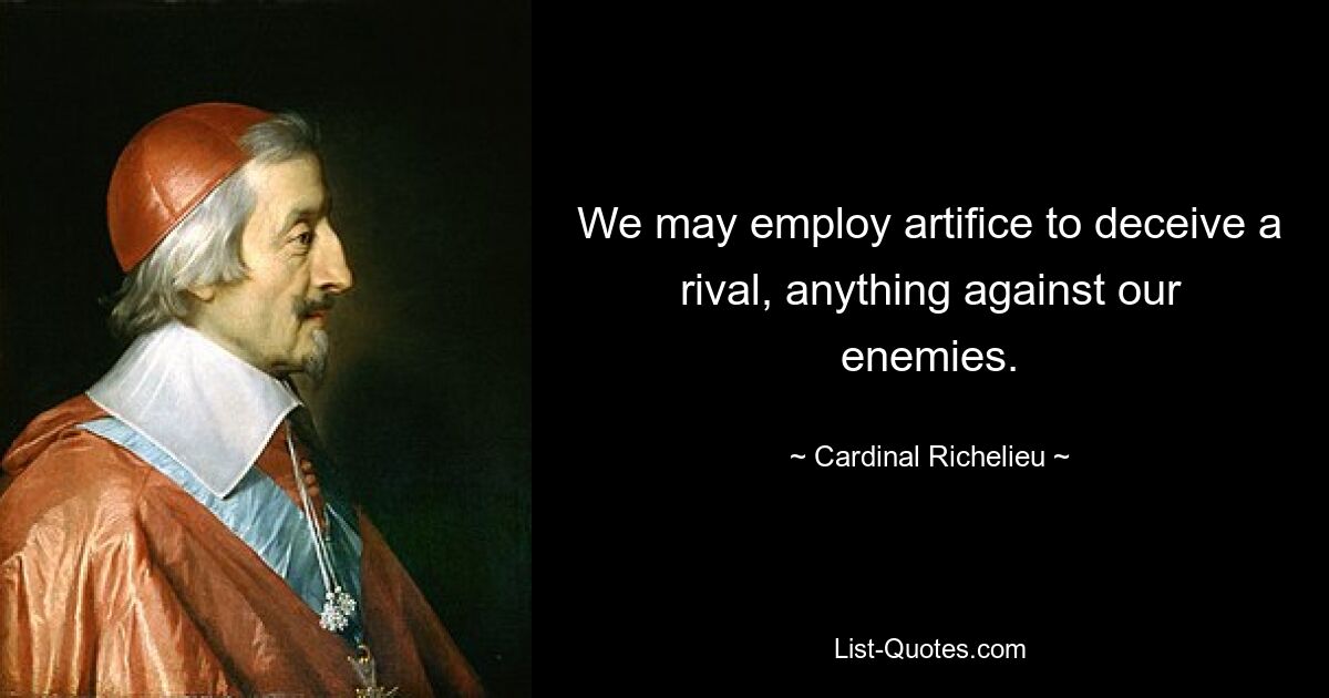 We may employ artifice to deceive a rival, anything against our enemies. — © Cardinal Richelieu