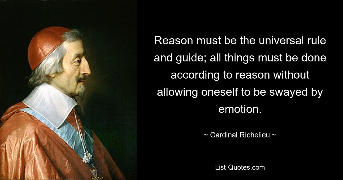 Reason must be the universal rule and guide; all things must be done according to reason without allowing oneself to be swayed by emotion. — © Cardinal Richelieu