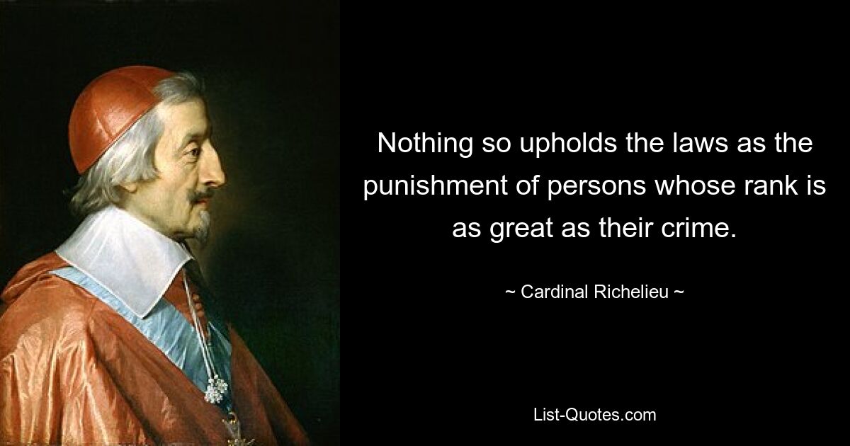 Nothing so upholds the laws as the punishment of persons whose rank is as great as their crime. — © Cardinal Richelieu