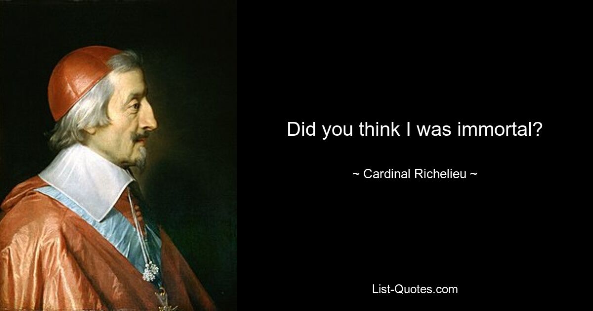 Did you think I was immortal? — © Cardinal Richelieu