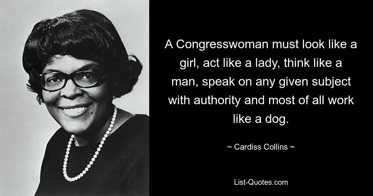 A Congresswoman must look like a girl, act like a lady, think like a man, speak on any given subject with authority and most of all work like a dog. — © Cardiss Collins