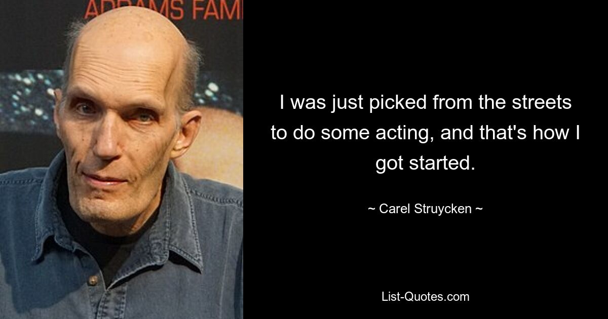 I was just picked from the streets to do some acting, and that's how I got started. — © Carel Struycken