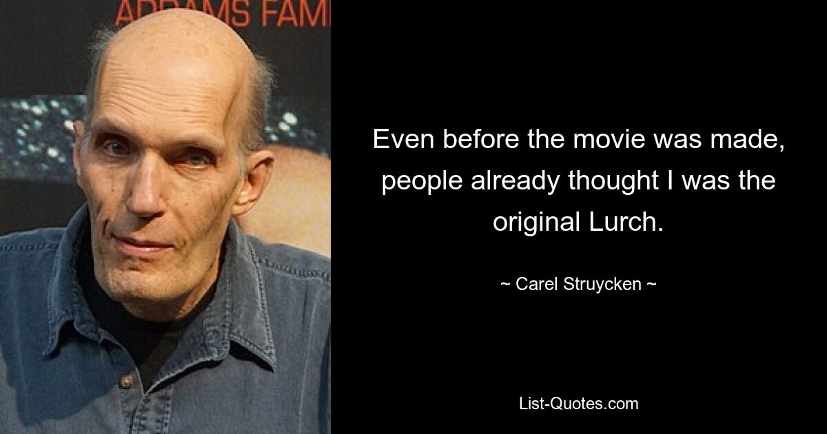 Even before the movie was made, people already thought I was the original Lurch. — © Carel Struycken