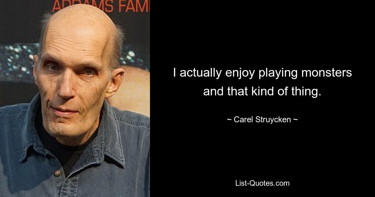 I actually enjoy playing monsters and that kind of thing. — © Carel Struycken