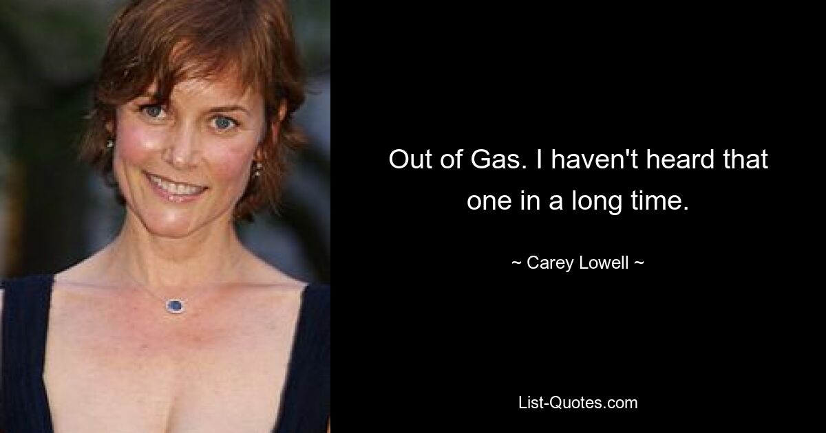 Out of Gas. I haven't heard that one in a long time. — © Carey Lowell