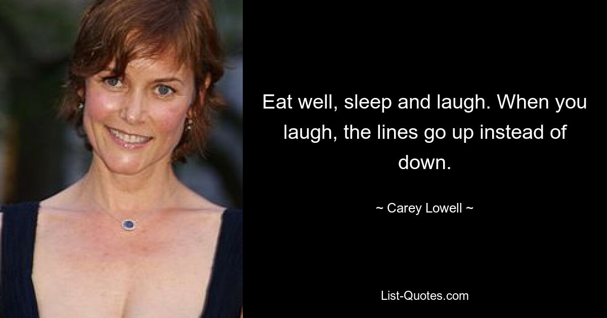 Eat well, sleep and laugh. When you laugh, the lines go up instead of down. — © Carey Lowell