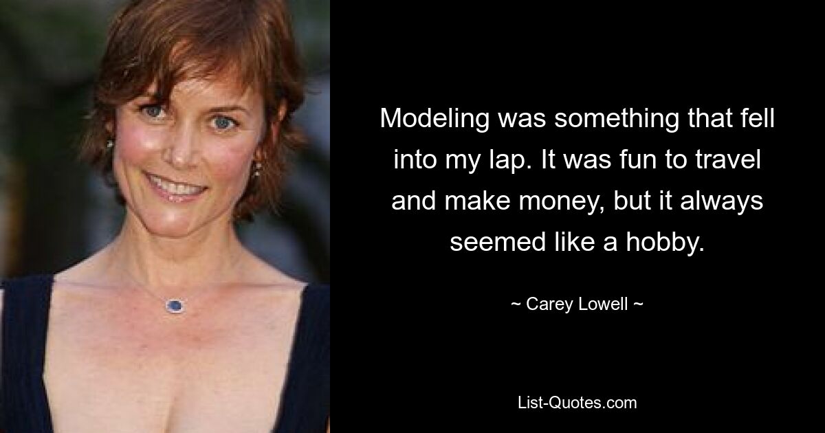 Modeling was something that fell into my lap. It was fun to travel and make money, but it always seemed like a hobby. — © Carey Lowell