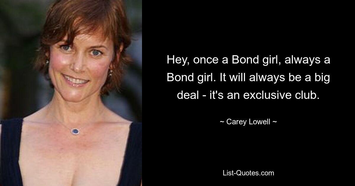 Hey, once a Bond girl, always a Bond girl. It will always be a big deal - it's an exclusive club. — © Carey Lowell