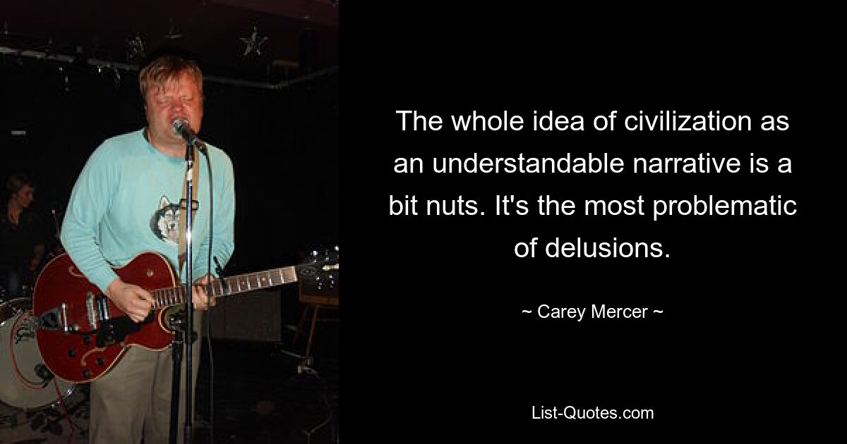 The whole idea of civilization as an understandable narrative is a bit nuts. It's the most problematic of delusions. — © Carey Mercer