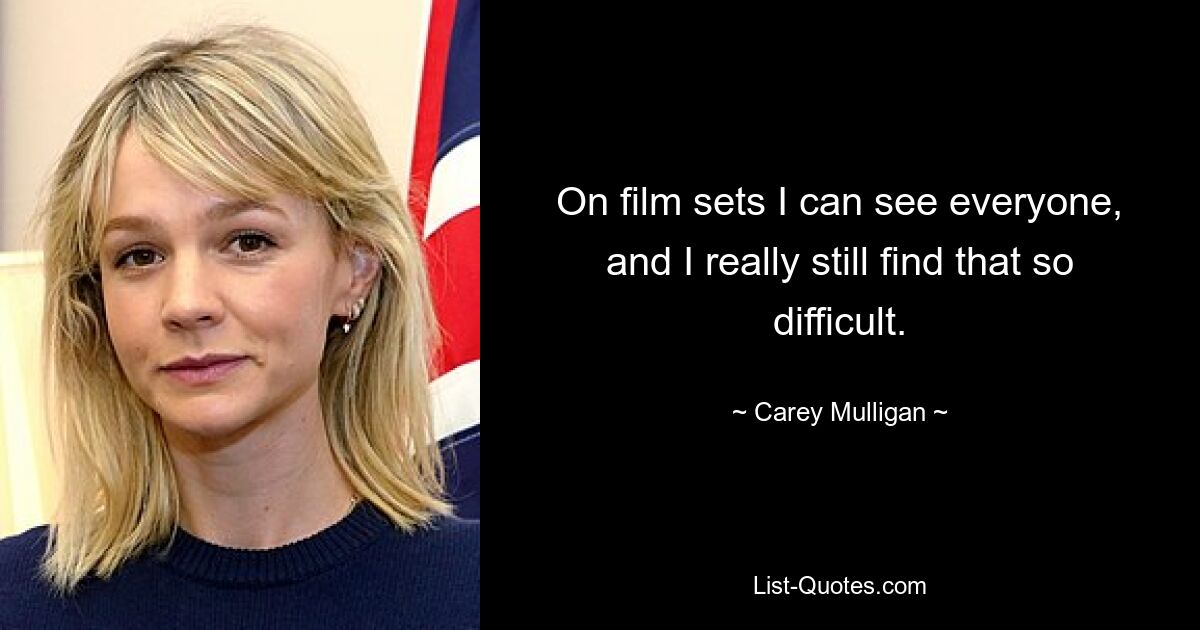 On film sets I can see everyone, and I really still find that so difficult. — © Carey Mulligan