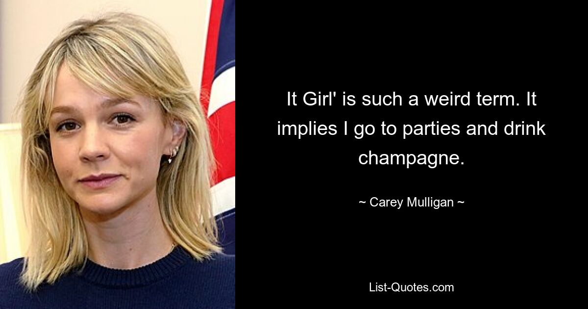 It Girl' is such a weird term. It implies I go to parties and drink champagne. — © Carey Mulligan