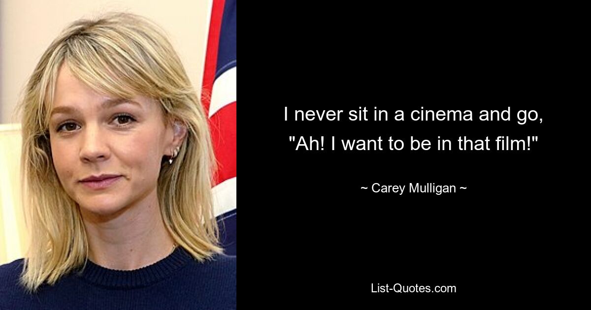 I never sit in a cinema and go, "Ah! I want to be in that film!" — © Carey Mulligan