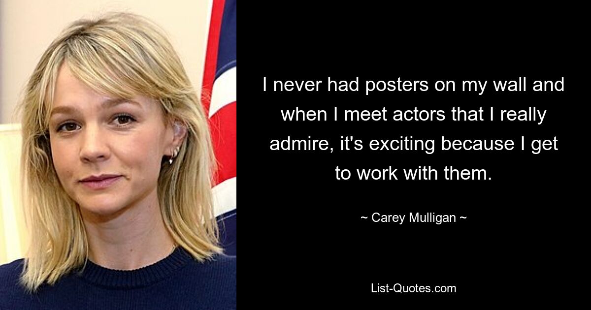 I never had posters on my wall and when I meet actors that I really admire, it's exciting because I get to work with them. — © Carey Mulligan