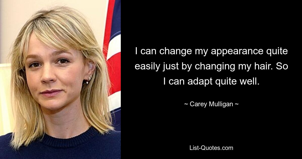 I can change my appearance quite easily just by changing my hair. So I can adapt quite well. — © Carey Mulligan