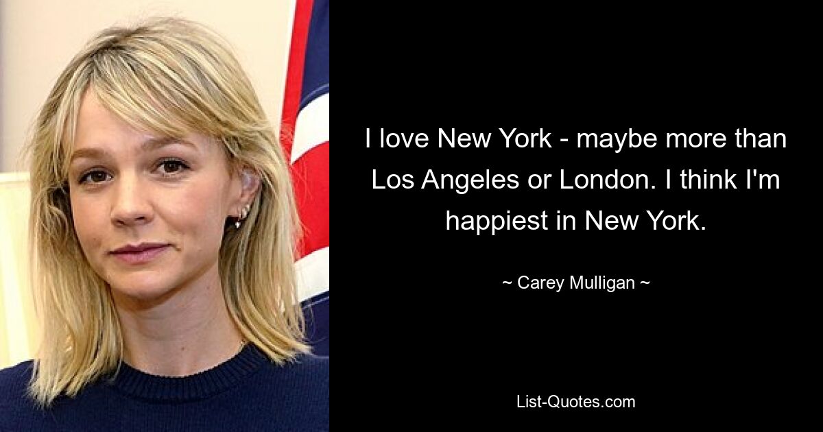 I love New York - maybe more than Los Angeles or London. I think I'm happiest in New York. — © Carey Mulligan