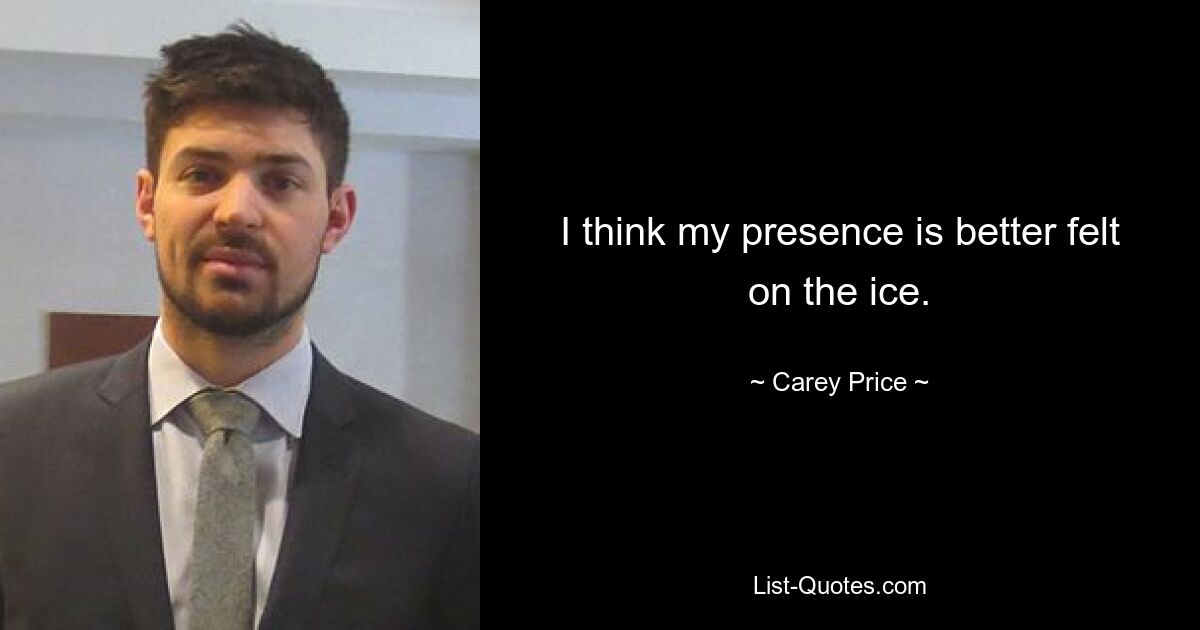 I think my presence is better felt on the ice. — © Carey Price