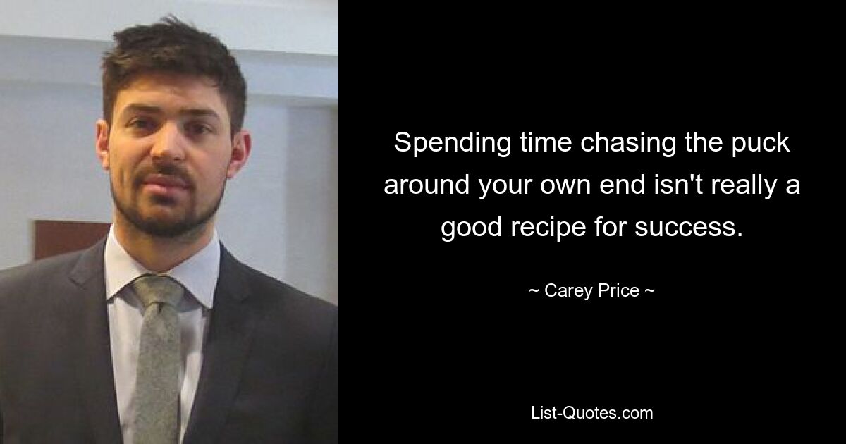 Spending time chasing the puck around your own end isn't really a good recipe for success. — © Carey Price