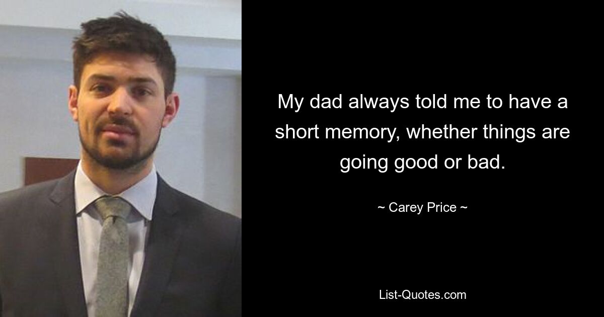 My dad always told me to have a short memory, whether things are going good or bad. — © Carey Price