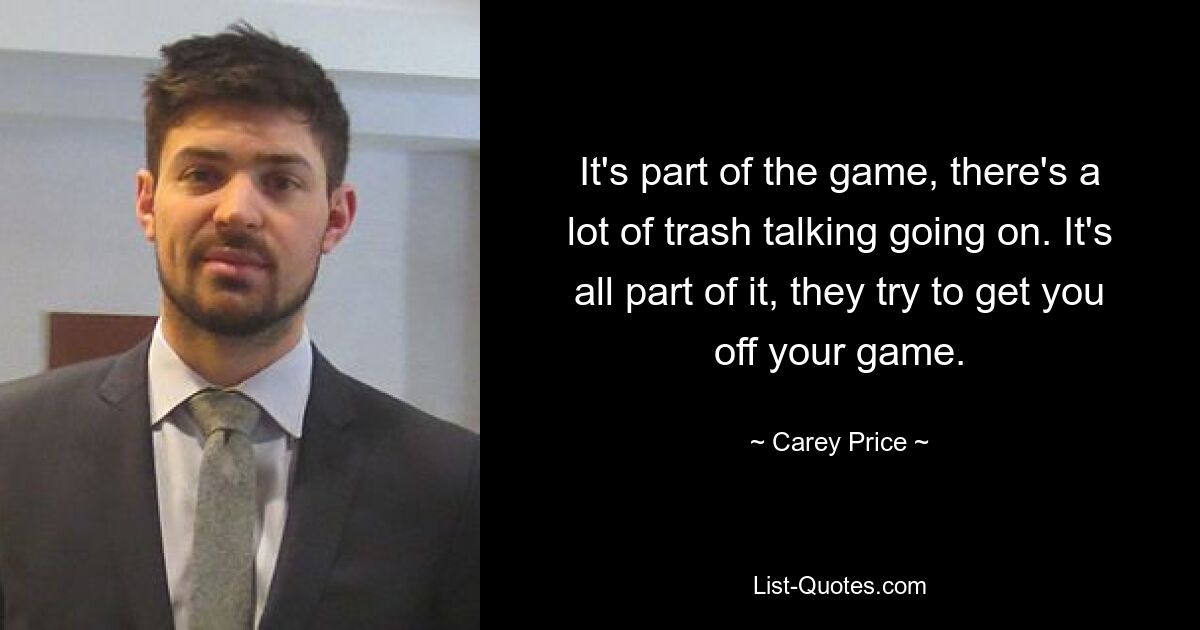 It's part of the game, there's a lot of trash talking going on. It's all part of it, they try to get you off your game. — © Carey Price