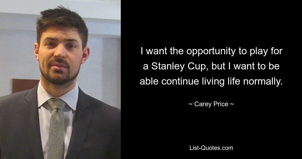 I want the opportunity to play for a Stanley Cup, but I want to be able continue living life normally. — © Carey Price