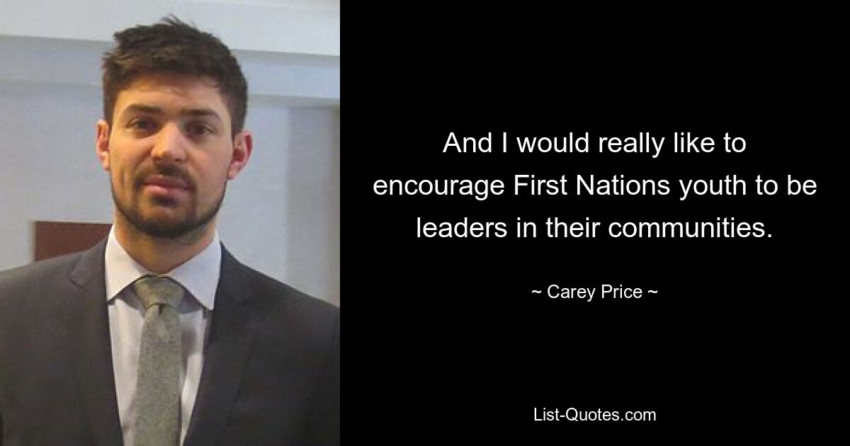 And I would really like to encourage First Nations youth to be leaders in their communities. — © Carey Price